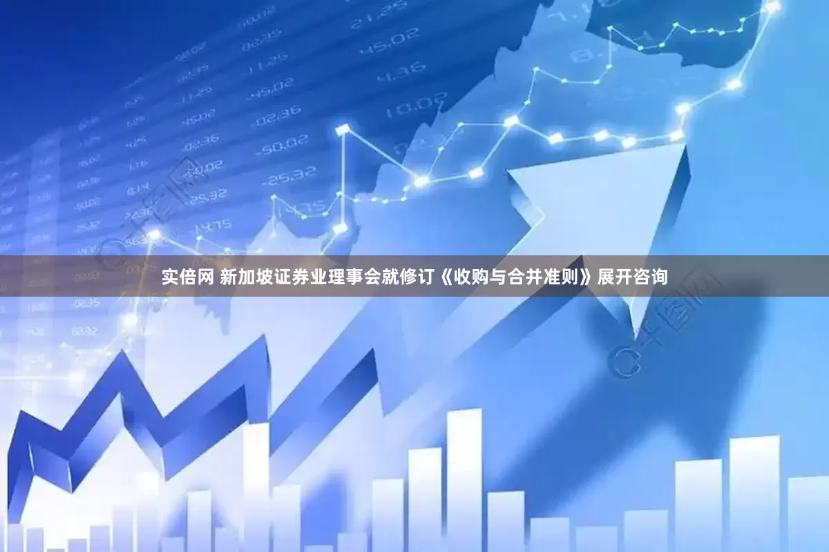 实倍网 新加坡证券业理事会就修订《收购与合并准则》展开咨询