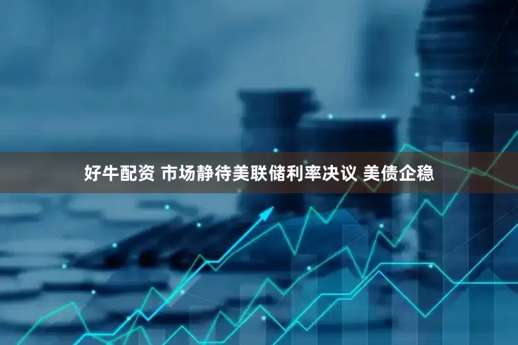 好牛配资 市场静待美联储利率决议 美债企稳