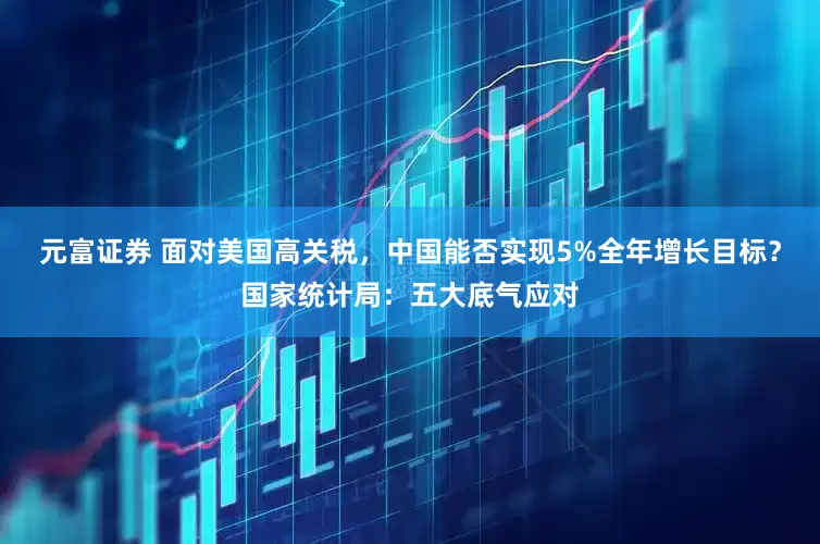元富证券 面对美国高关税，中国能否实现5%全年增长目标？国家统计局：五大底气应对