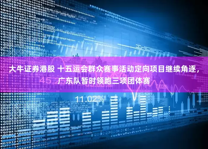 大牛证券港股 十五运会群众赛事活动定向项目继续角逐，广东队暂时领跑三项团体赛
