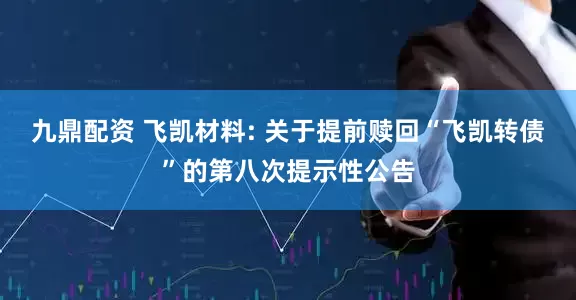 九鼎配资 飞凯材料: 关于提前赎回“飞凯转债”的第八次提示性公告