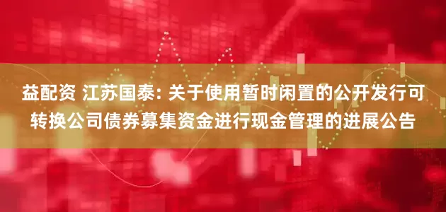 益配资 江苏国泰: 关于使用暂时闲置的公开发行可转换公司债券募集资金进行现金管理的进展公告