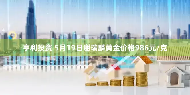 亨利投资 5月19日谢瑞麟黄金价格986元/克
