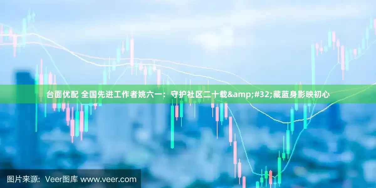 台面优配 全国先进工作者姚六一：守护社区二十载&#32;藏蓝身影映初心