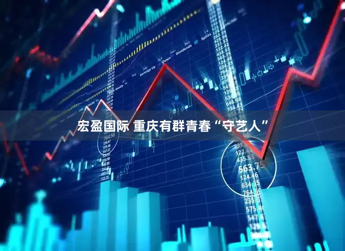 宏盈国际 重庆有群青春“守艺人”