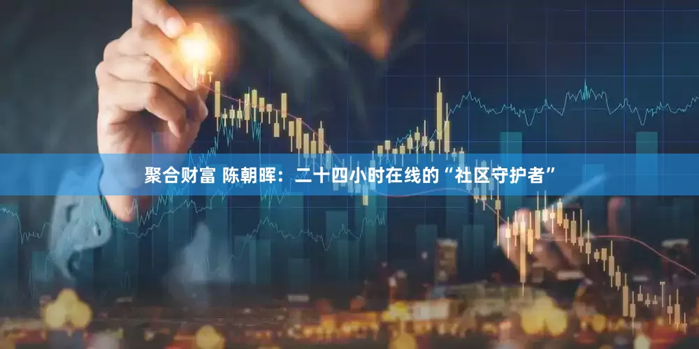 聚合财富 陈朝晖：二十四小时在线的“社区守护者”