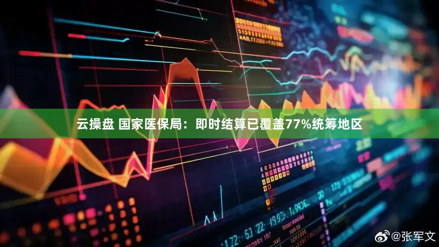 云操盘 国家医保局：即时结算已覆盖77%统筹地区