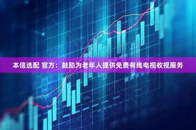 本信选配 官方：鼓励为老年人提供免费有线电视收视服务