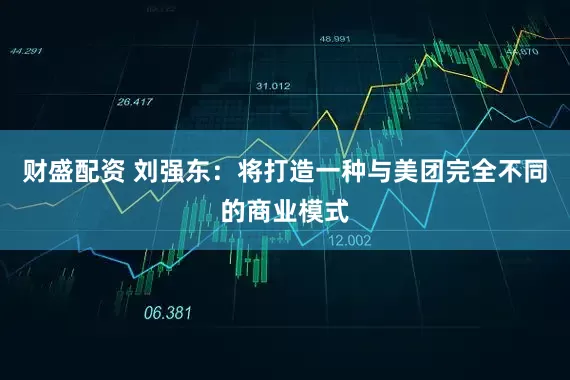 财盛配资 刘强东：将打造一种与美团完全不同的商业模式