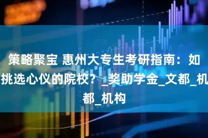 策略聚宝 惠州大专生考研指南：如何挑选心仪的院校？_奖助学金_文都_机构