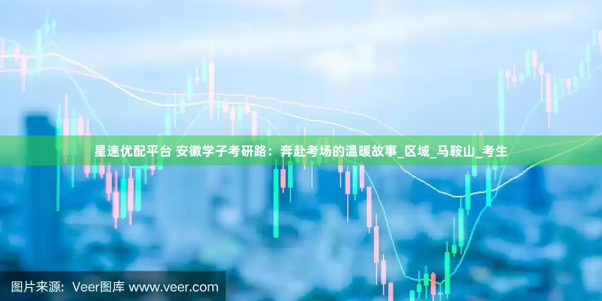 星速优配平台 安徽学子考研路：奔赴考场的温暖故事_区域_马鞍山_考生