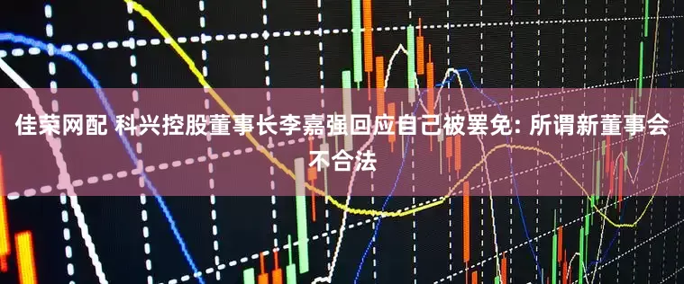佳荣网配 科兴控股董事长李嘉强回应自己被罢免: 所谓新董事会不合法