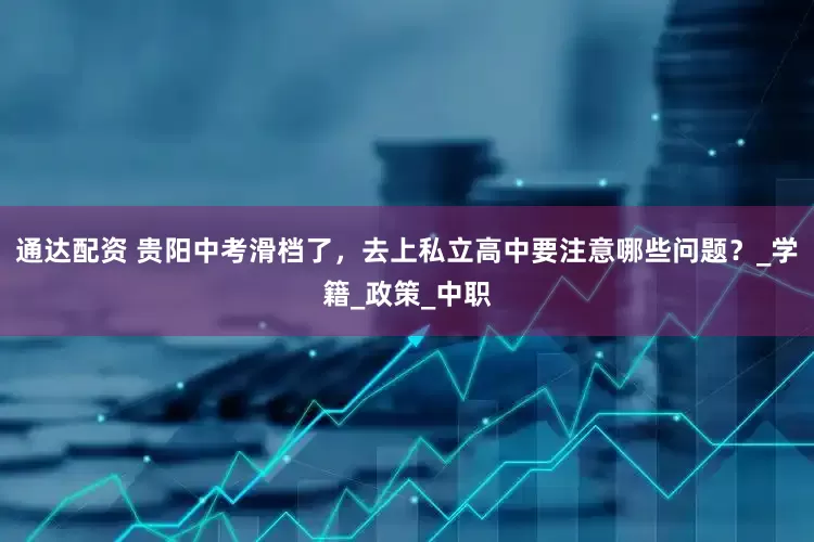 通达配资 贵阳中考滑档了，去上私立高中要注意哪些问题？_学籍_政策_中职