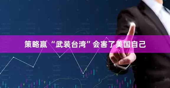 策略赢 “武装台湾”会害了美国自己