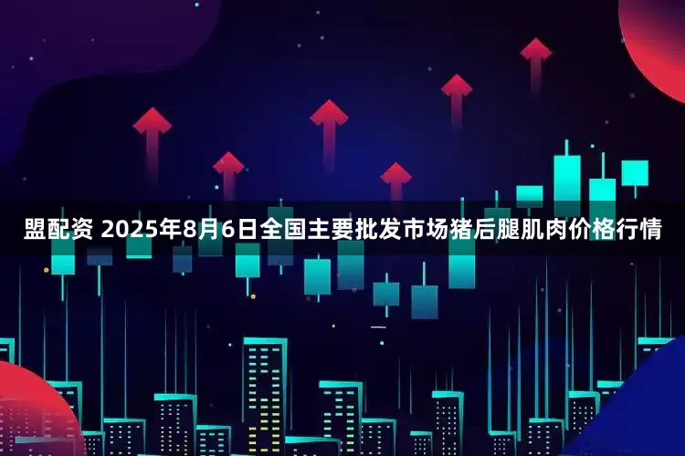 盟配资 2025年8月6日全国主要批发市场猪后腿肌肉价格行情