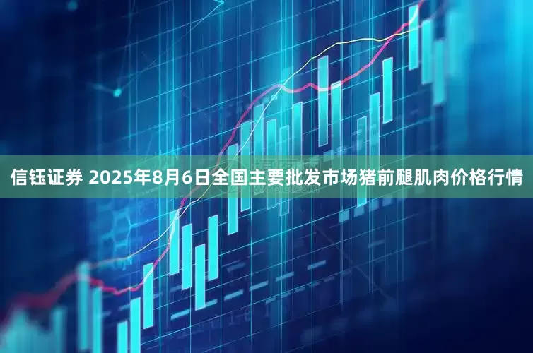 信钰证券 2025年8月6日全国主要批发市场猪前腿肌肉价格行情