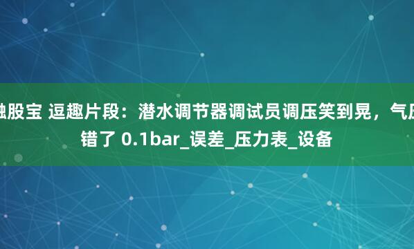 融股宝 逗趣片段：潜水调节器调试员调压笑到晃，气压错了 0.1bar_误差_压力表_设备