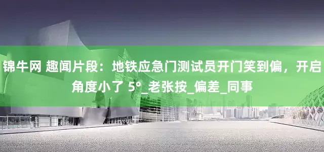 锦牛网 趣闻片段：地铁应急门测试员开门笑到偏，开启角度小了 5°_老张按_偏差_同事