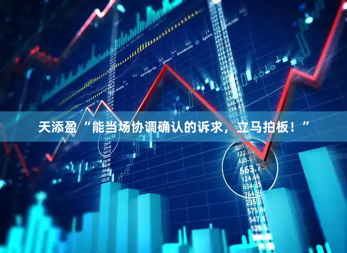天添盈 “能当场协调确认的诉求，立马拍板！”