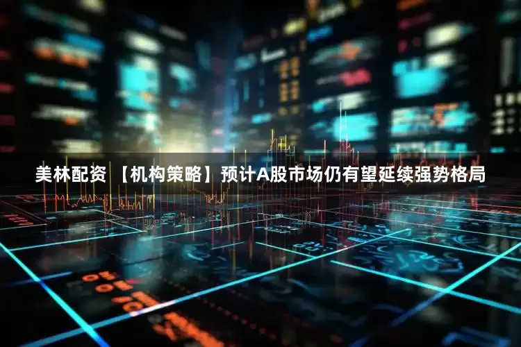 美林配资 【机构策略】预计A股市场仍有望延续强势格局