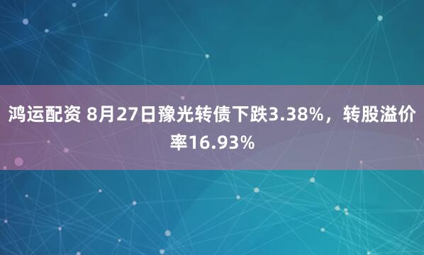鸿运配资 8月27日豫光转债下跌3.38%，转股溢价率16.93%