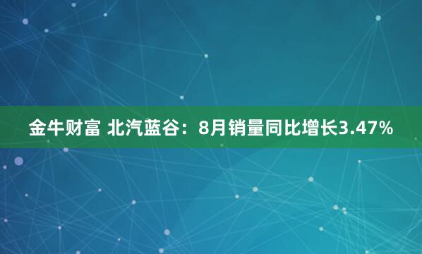金牛财富 北汽蓝谷：8月销量同比增长3.47%