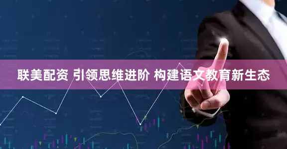联美配资 引领思维进阶 构建语文教育新生态