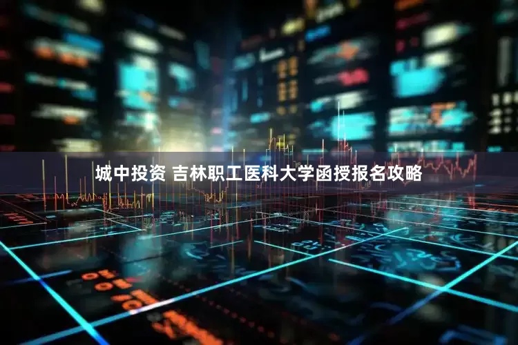 城中投资 吉林职工医科大学函授报名攻略