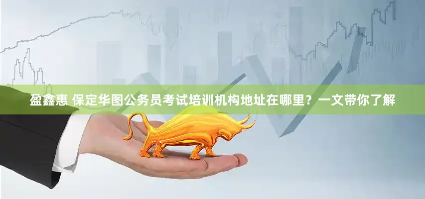 盈鑫惠 保定华图公务员考试培训机构地址在哪里？一文带你了解