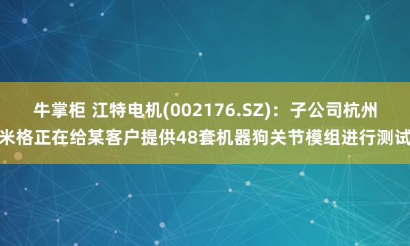 牛掌柜 江特电机(002176.SZ)：子公司杭州米格正在给某客户提供48套机器狗关节模组进行测试