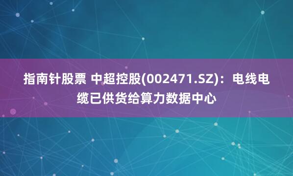 指南针股票 中超控股(002471.SZ)：电线电缆已供货给算力数据中心