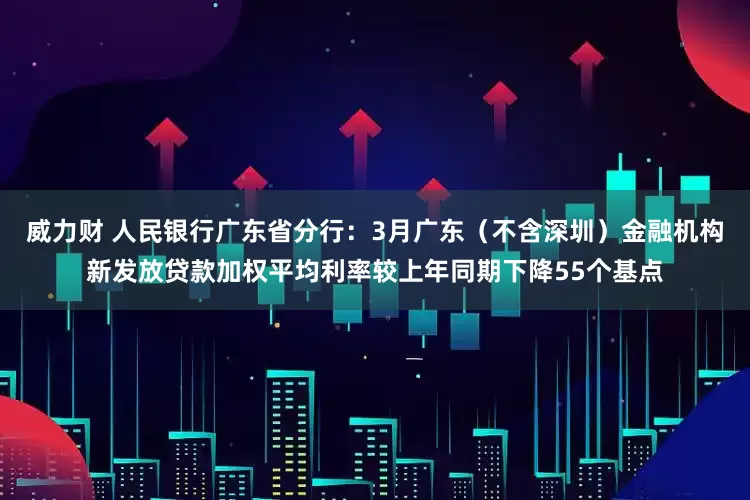 威力财 人民银行广东省分行：3月广东（不含深圳）金融机构新发放贷款加权平均利率较上年同期下降55个基点