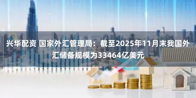 兴华配资 国家外汇管理局：截至2025年11月末我国外汇储备规模为33464亿美元