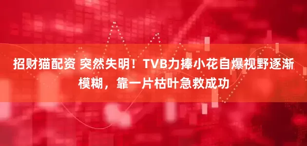 招财猫配资 突然失明！TVB力捧小花自爆视野逐渐模糊，靠一片枯叶急救成功