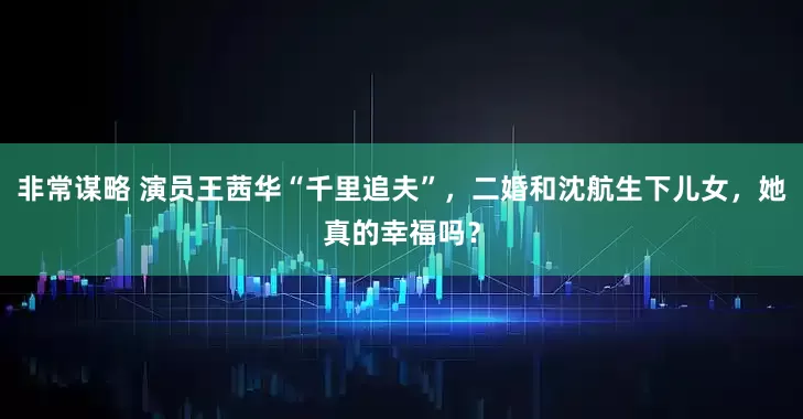 非常谋略 演员王茜华“千里追夫”，二婚和沈航生下儿女，她真的幸福吗？