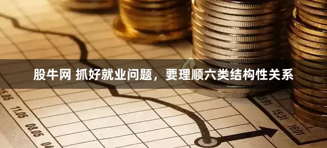 股牛网 抓好就业问题，要理顺六类结构性关系