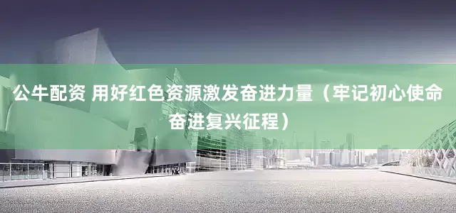 公牛配资 用好红色资源激发奋进力量（牢记初心使命奋进复兴征程）