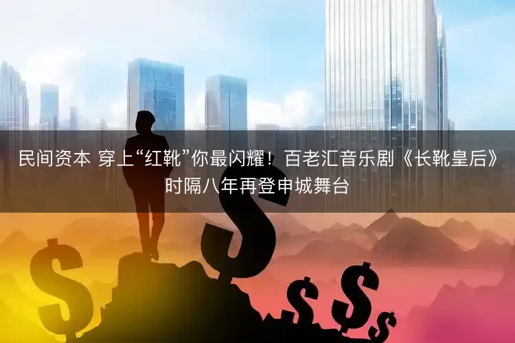 民间资本 穿上“红靴”你最闪耀！百老汇音乐剧《长靴皇后》时隔八年再登申城舞台
