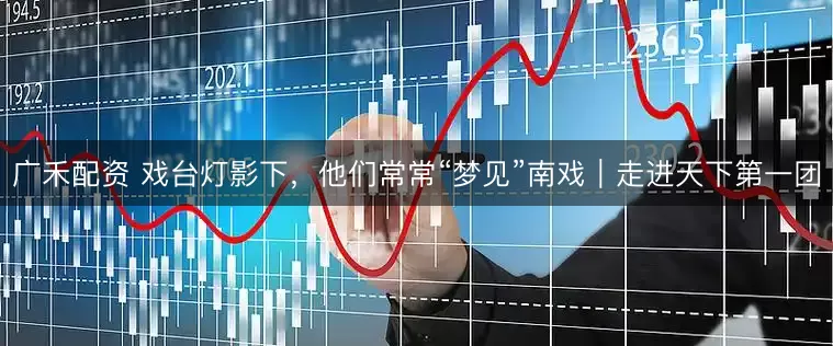广禾配资 戏台灯影下，他们常常“梦见”南戏｜走进天下第一团